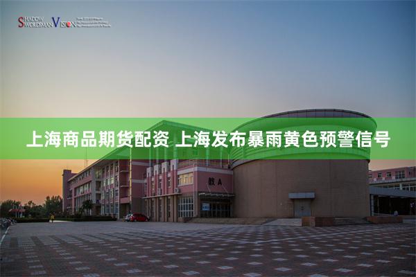 上海商品期货配资 上海发布暴雨黄色预警信号