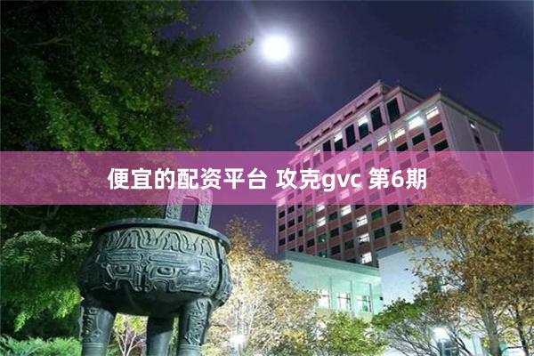 便宜的配资平台 攻克gvc 第6期