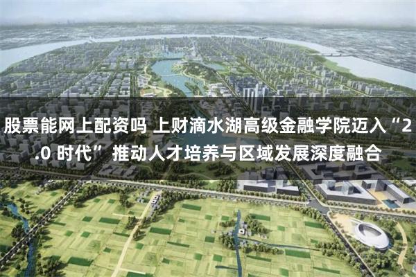 股票能网上配资吗 上财滴水湖高级金融学院迈入“2.0 时代” 推动人才培养与区域发展深度融合