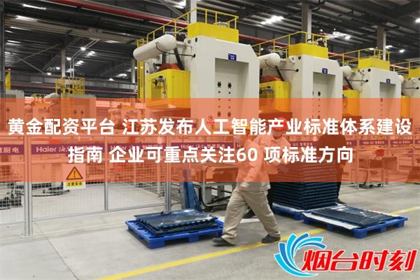 黄金配资平台 江苏发布人工智能产业标准体系建设指南 企业可重点关注60 项标准方向