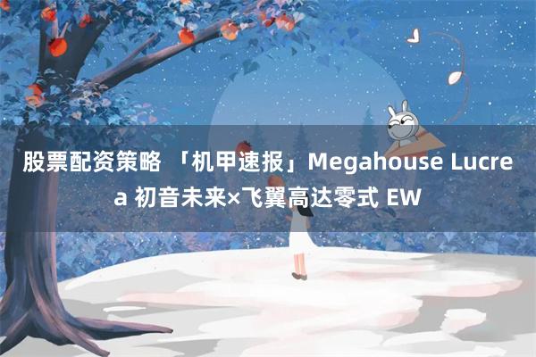 股票配资策略 「机甲速报」Megahouse Lucrea 初音未来×飞翼高达零式 EW