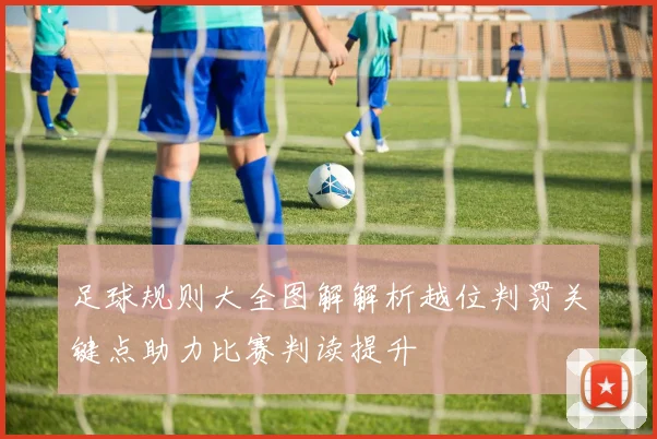 足球规则大全图解解析越位判罚关键点助力比赛判读提升