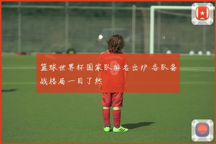篮球世界杯国家队排名出炉 各队备战格局一目了然
