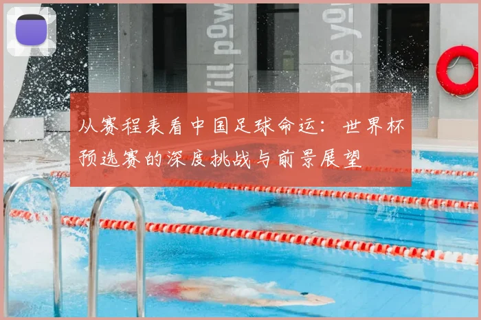 从赛程表看中国足球命运：世界杯预选赛的深度挑战与前景展望