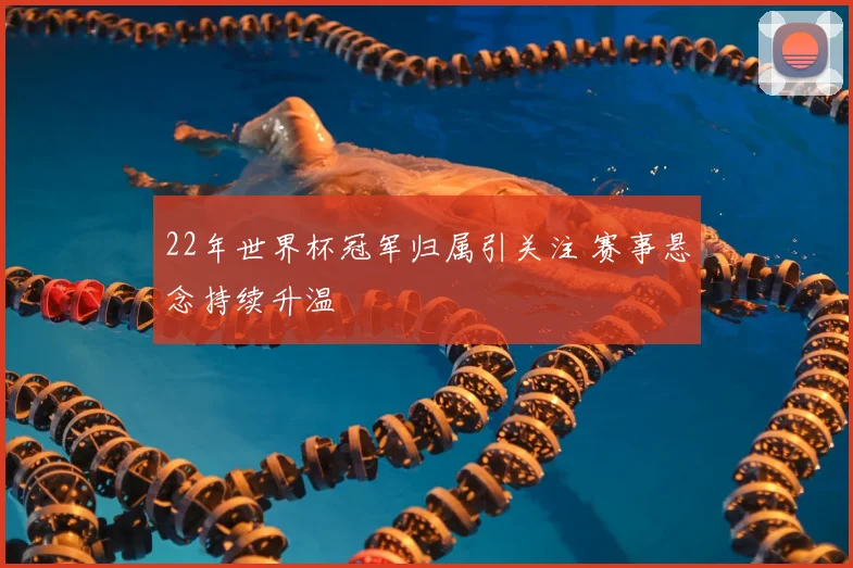 22年世界杯冠军归属引关注 赛事悬念持续升温