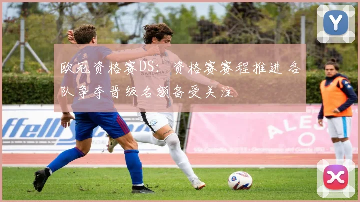 欧冠资格赛DS:资格赛赛程推进 各队争夺晋级名额备受关注