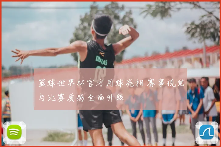篮球世界杯官方用球亮相 赛事视觉与比赛质感全面升级