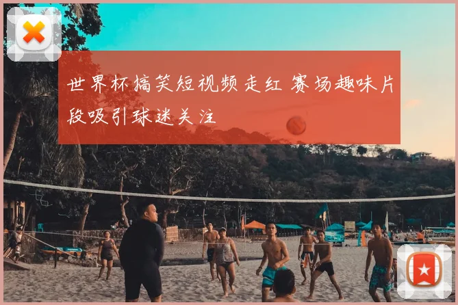 世界杯搞笑短视频走红 赛场趣味片段吸引球迷关注