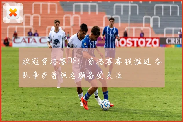 欧冠资格赛DS:资格赛赛程推进 各队争夺晋级名额备受关注