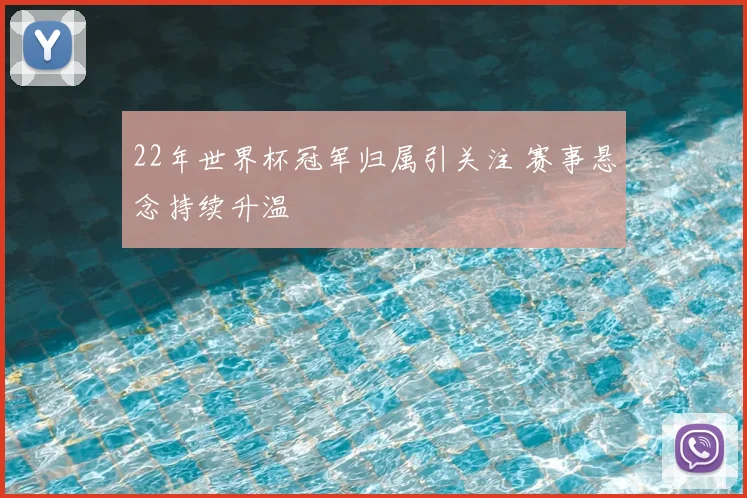 22年世界杯冠军归属引关注 赛事悬念持续升温