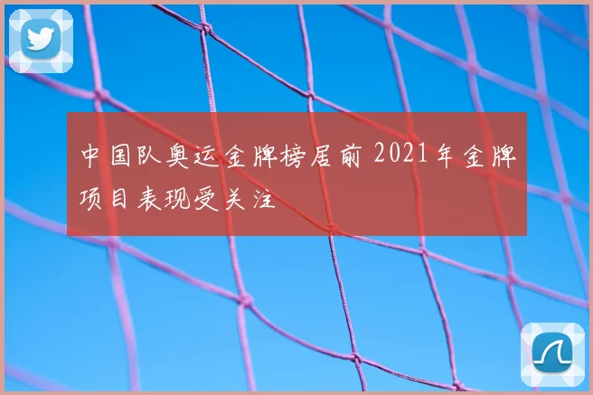 中国队奥运金牌榜居前 2021年金牌项目表现受关注