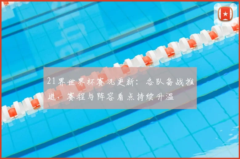 21界世界杯赛况更新：各队备战推进，赛程与阵容看点持续升温