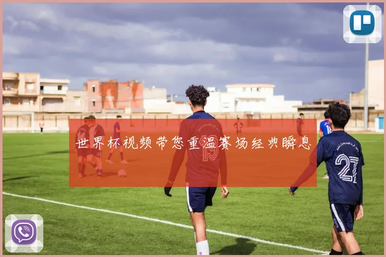 世界杯视频带您重温赛场经典瞬息
