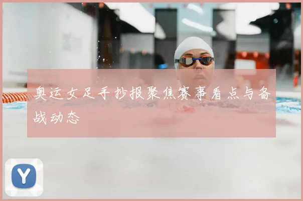 奥运女足手抄报聚焦赛事看点与备战动态