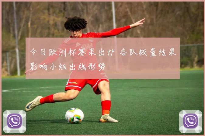 今日欧洲杯赛果出炉 各队较量结果影响小组出线形势