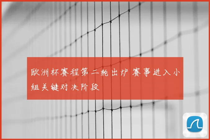 欧洲杯赛程第二轮出炉 赛事进入小组关键对决阶段