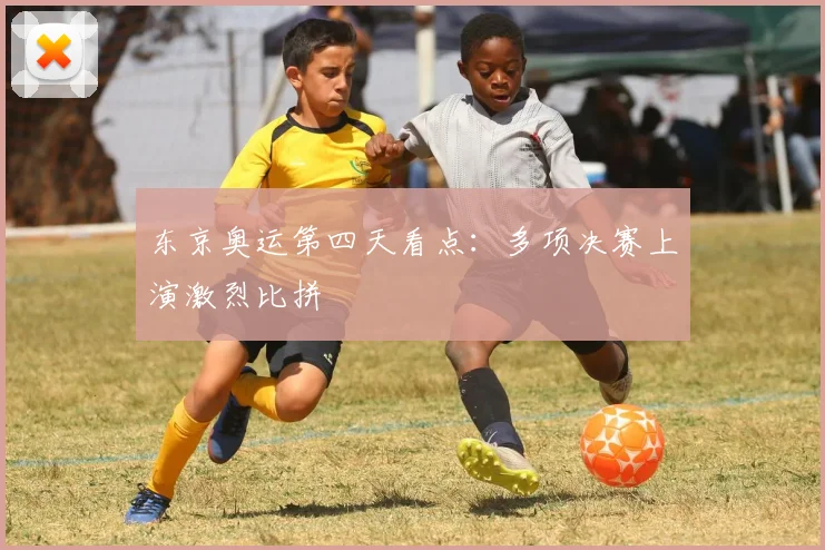 东京奥运第四天看点：多项决赛上演激烈比拼