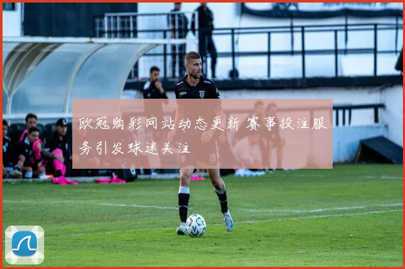 欧冠购彩网站动态更新 赛事投注服务引发球迷关注