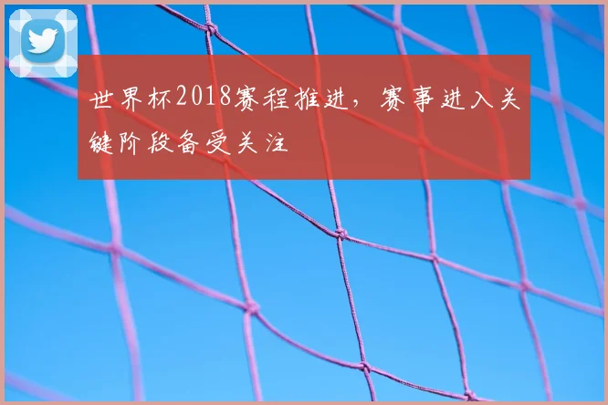 世界杯2018赛程推进，赛事进入关键阶段备受关注