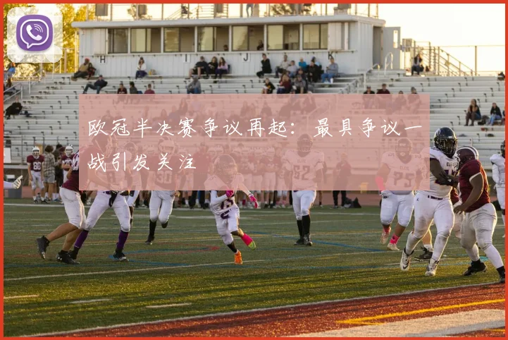 欧冠半决赛争议再起:最具争议一战引发关注