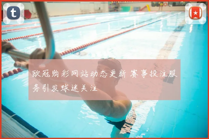 欧冠购彩网站动态更新 赛事投注服务引发球迷关注
