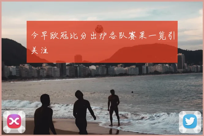 今早欧冠比分出炉各队赛果一览引关注