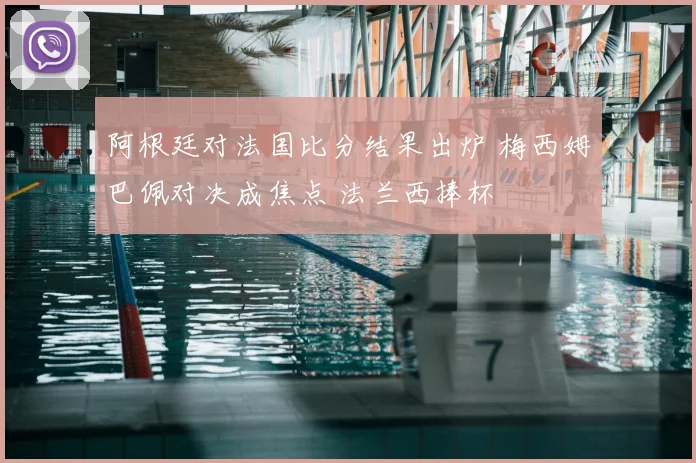 阿根廷对法国比分结果出炉 梅西姆巴佩对决成焦点 法兰西捧杯