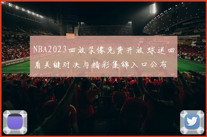 NBA2023回放录像免费开放 球迷回看关键对决与精彩集锦入口公布