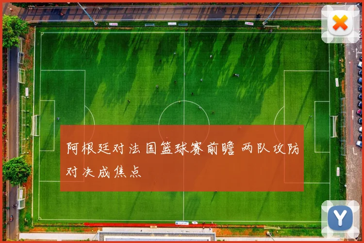 阿根廷对法国篮球赛前瞻 两队攻防对决成焦点