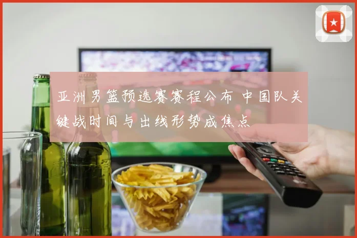 亚洲男篮预选赛赛程公布 中国队关键战时间与出线形势成焦点