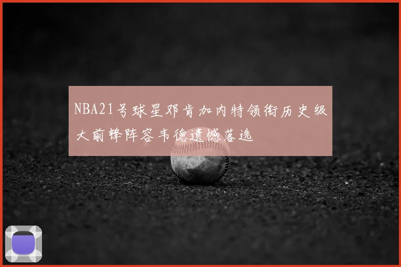 NBA21号球星邓肯加内特领衔历史级大前锋阵容韦德遗憾落选