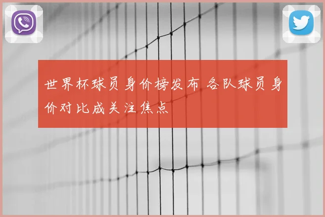 世界杯球员身价榜发布 各队球员身价对比成关注焦点