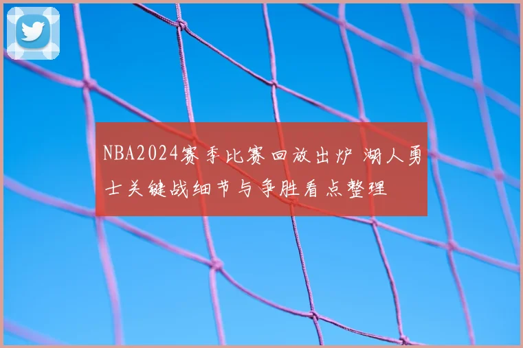NBA2024赛季比赛回放出炉 湖人勇士关键战细节与争胜看点整理