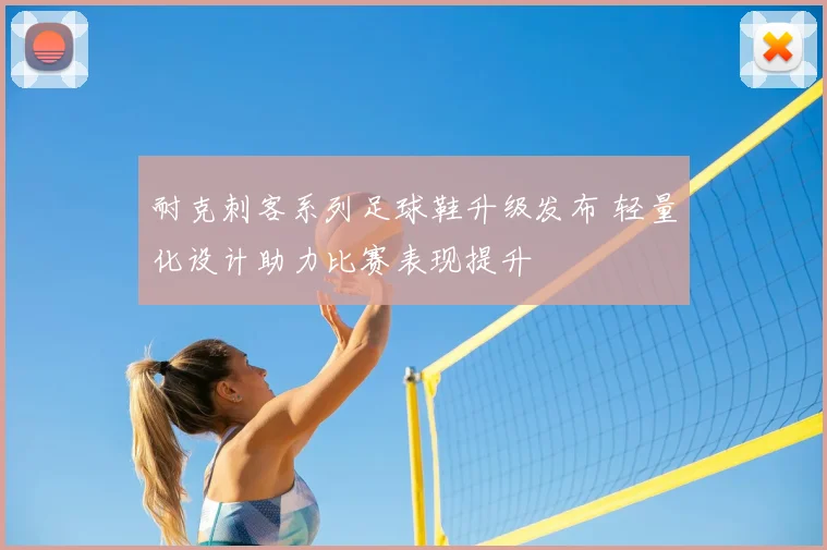 耐克刺客系列足球鞋升级发布 轻量化设计助力比赛表现提升