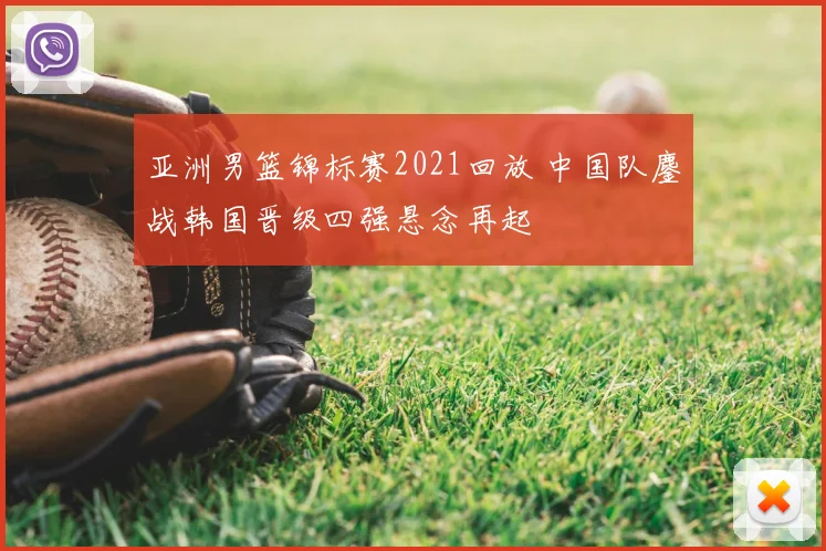 亚洲男篮锦标赛2021回放 中国队鏖战韩国晋级四强悬念再起