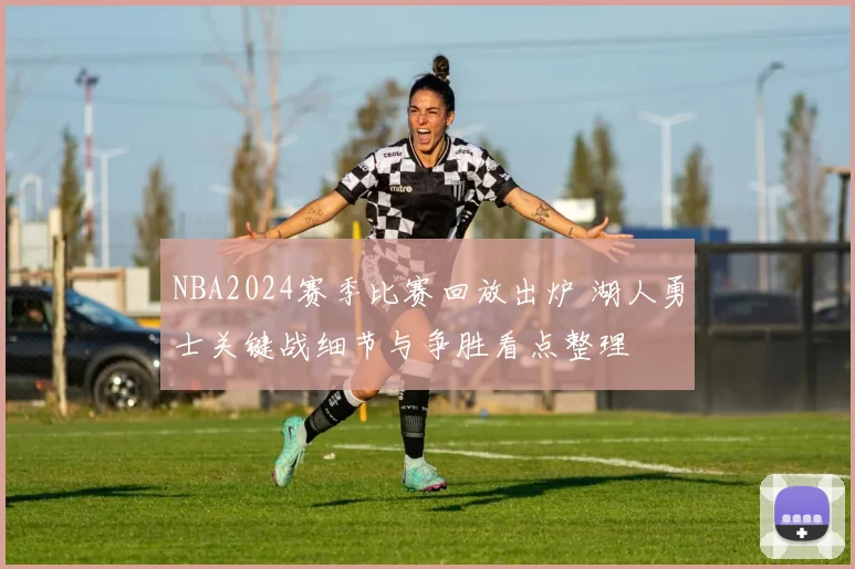 NBA2024赛季比赛回放出炉 湖人勇士关键战细节与争胜看点整理