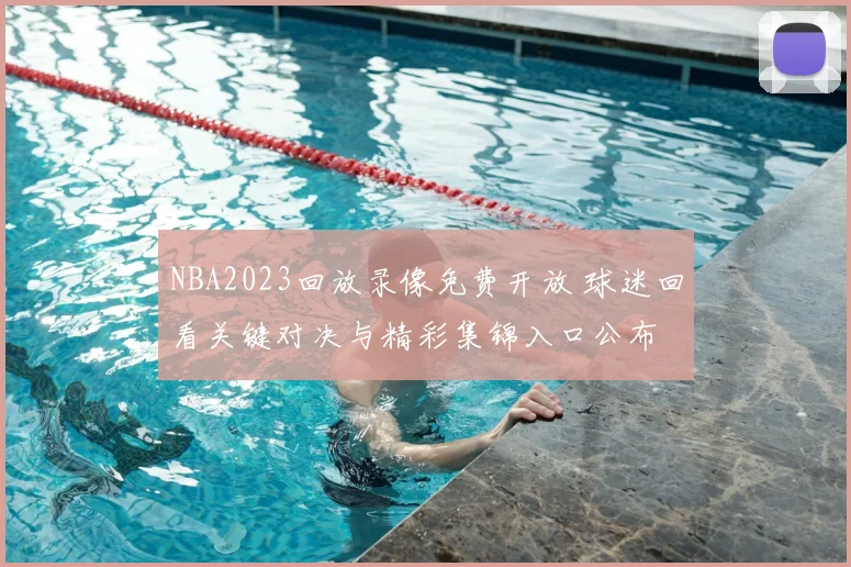 NBA2023回放录像免费开放 球迷回看关键对决与精彩集锦入口公布