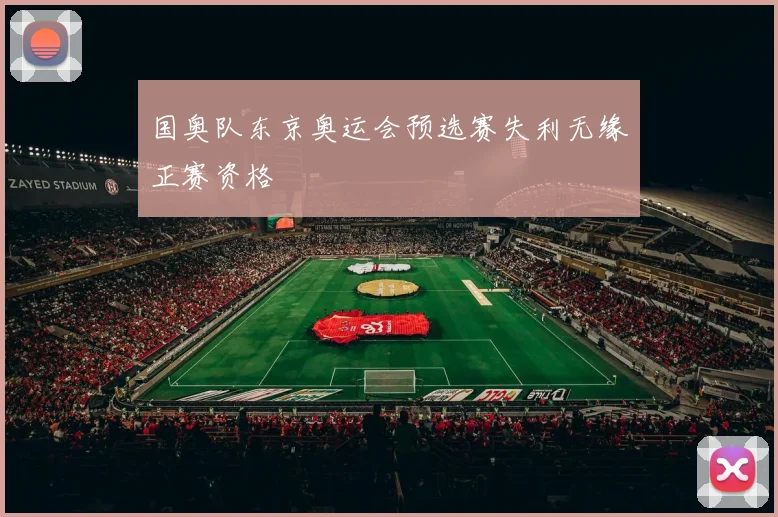 国奥队东京奥运会预选赛失利无缘正赛资格