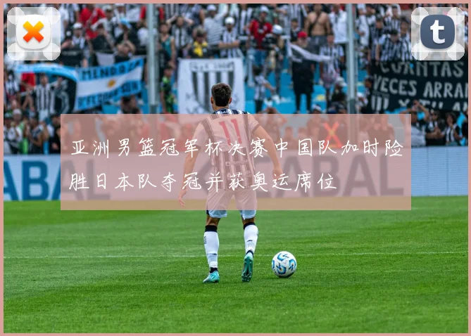 亚洲男篮冠军杯决赛中国队加时险胜日本队夺冠并获奥运席位