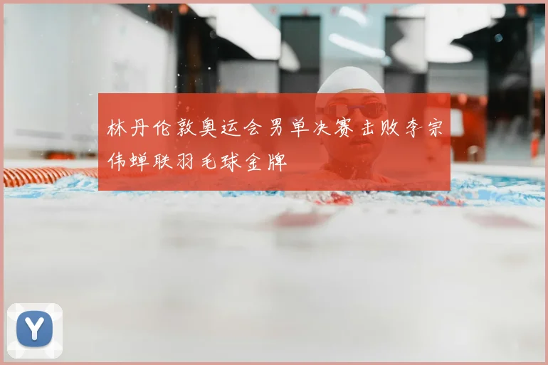 林丹伦敦奥运会男单决赛击败李宗伟蝉联羽毛球金牌