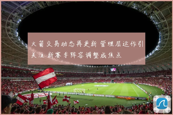 火箭交易动态再更新 管理层运作引关注 新赛季阵容调整成焦点