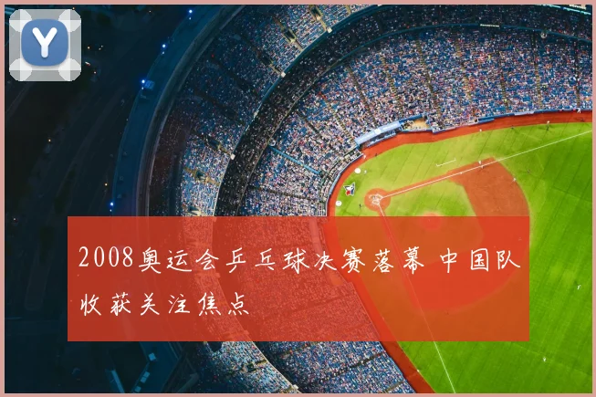 2008奥运会乒乓球决赛落幕 中国队收获关注焦点