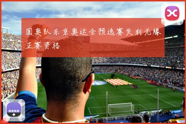 国奥队东京奥运会预选赛失利无缘正赛资格