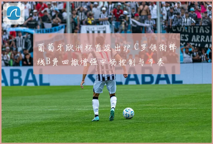 葡萄牙欧洲杯首发出炉 C罗领衔锋线B费回撤增强中场控制与节奏