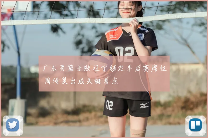 广东男篮击败辽宁锁定季后赛席位 周琦复出成关键看点