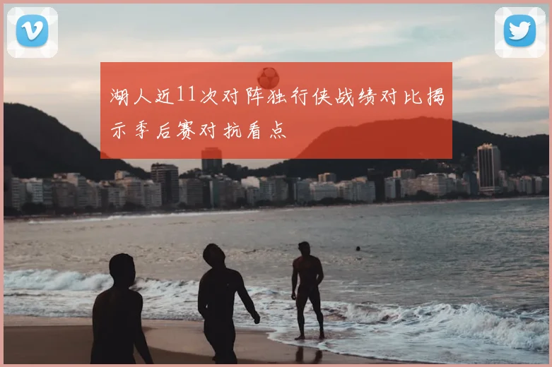 湖人近11次对阵独行侠战绩对比揭示季后赛对抗看点
