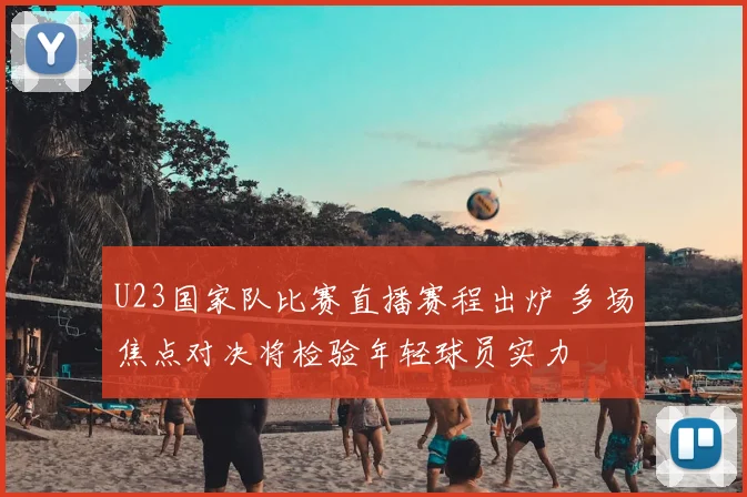U23国家队比赛直播赛程出炉 多场焦点对决将检验年轻球员实力