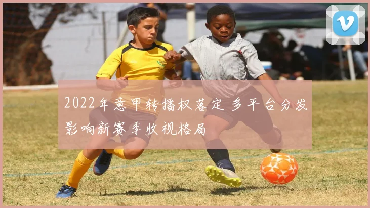 2022年意甲转播权落定 多平台分发影响新赛季收视格局