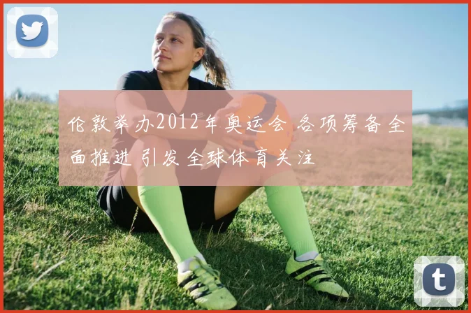 伦敦举办2012年奥运会 各项筹备全面推进 引发全球体育关注