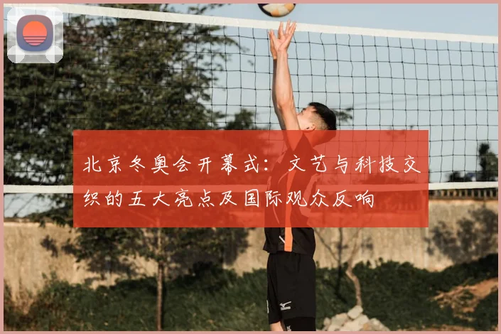北京冬奥会开幕式：文艺与科技交织的五大亮点及国际观众反响
